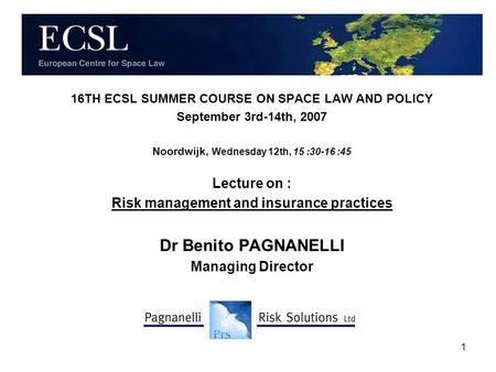 1 16TH ECSL SUMMER COURSE ON SPACE LAW AND POLICY September 3rd-14th, 2007 Noordwijk, Wednesday 12th, 15 :30-16 :45 Lecture on : Risk management and insurance.