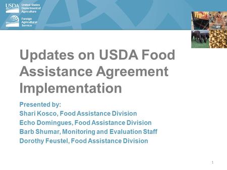 United States Department of Agriculture Foreign Agricultural Service Updates on USDA Food Assistance Agreement Implementation Presented by: Shari Kosco,