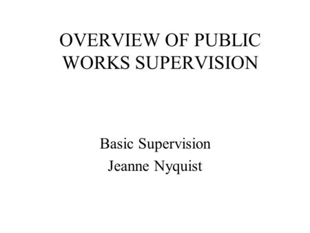 OVERVIEW OF PUBLIC WORKS SUPERVISION Basic Supervision Jeanne Nyquist.