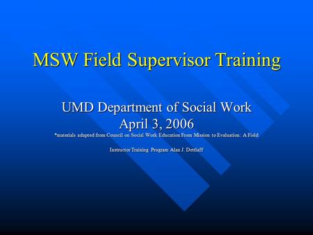 MSW Field Supervisor Training UMD Department of Social Work April 3, 2006 *materials adapted from Council on Social Work Education From Mission to Evaluation: