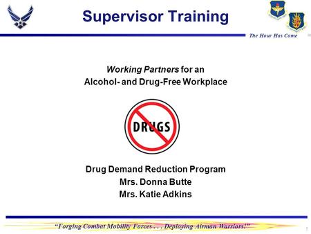 “Forging Combat Mobility Forces... Deploying Airman Warriors!” The Hour Has Come Supervisor Training Working Partners for an Alcohol- and Drug-Free Workplace.