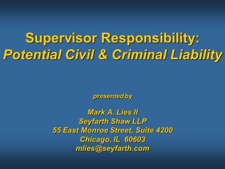 Supervisor Responsibility: Potential Civil & Criminal Liability presented by Mark A. Lies II Seyfarth Shaw LLP 55 East Monroe Street, Suite 4200 Chicago,