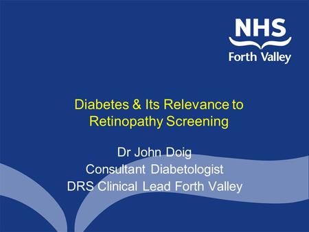 Diabetes & Its Relevance to Retinopathy Screening Dr John Doig Consultant Diabetologist DRS Clinical Lead Forth Valley.
