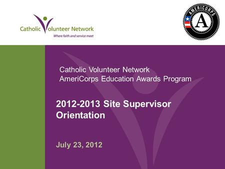 2012-2013 Site Supervisor Orientation July 23, 2012 Catholic Volunteer Network AmeriCorps Education Awards Program.