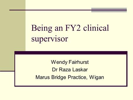 Being an FY2 clinical supervisor Wendy Fairhurst Dr Raza Laskar Marus Bridge Practice, Wigan.