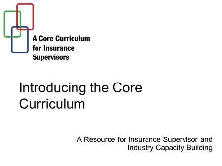 Introducing the Core Curriculum A Resource for Insurance Supervisor and Industry Capacity Building.