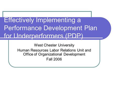 Effectively Implementing a Performance Development Plan for Underperformers (PDP) West Chester University Human Resources Labor Relations Unit and Office.