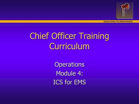 United States Fire Administration Chief Officer Training Curriculum Operations Module 4: ICS for EMS.