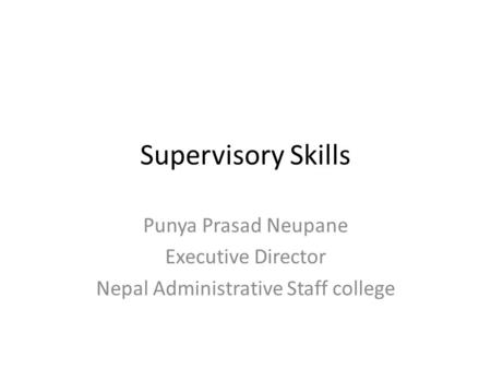 Supervisory Skills Punya Prasad Neupane Executive Director Nepal Administrative Staff college.