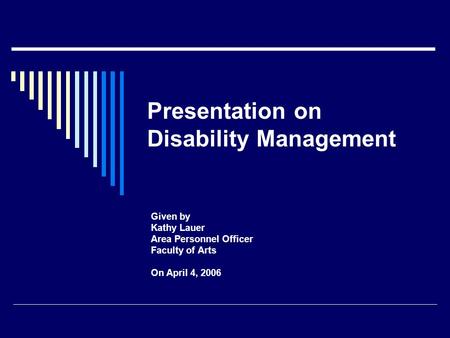 Presentation on Disability Management Given by Kathy Lauer Area Personnel Officer Faculty of Arts On April 4, 2006.