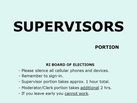 SUPERVISORS - Please silence all cellular phones and devices. - Remember to sign-in. RI BOARD OF ELECTIONS - Supervisor portion takes approx. 1 hour total.