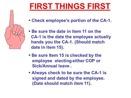 FIRST THINGS FIRST Check employee’s portion of the CA-1. Be sure the date in item 11 on the CA-1 is the date the employee actually hands you the CA-1.