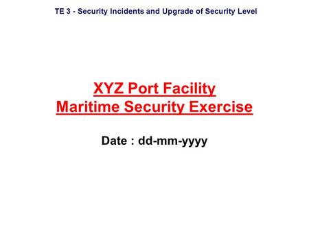 TE 3 - Security Incidents and Upgrade of Security Level XYZ Port Facility Maritime Security Exercise Date : dd-mm-yyyy.