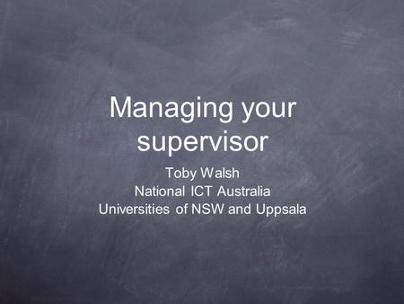 Managing your supervisor Toby Walsh National ICT Australia Universities of NSW and Uppsala.