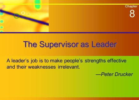 Chapter The Supervisor as Leader A leader’s job is to make people’s strengths effective and their weaknesses irrelevant. —Peter Drucker 8.