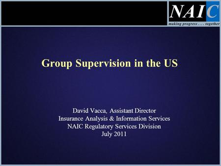 Group Supervision in the US David Vacca, Assistant Director Insurance Analysis & Information Services NAIC Regulatory Services Division July 2011.