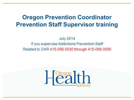 Oregon Prevention Coordinator Prevention Staff Supervisor training July 2014 If you supervise Addictions Prevention Staff Related to OAR 415-056-0030 through.