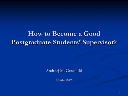1 How to Become a Good Postgraduate Students’ Supervisor? Andrzej M. Goscinski October 2009.
