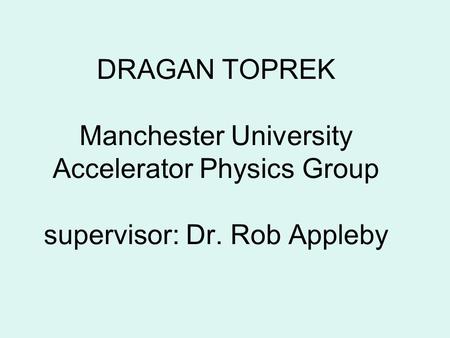 DRAGAN TOPREK Manchester University Accelerator Physics Group supervisor: Dr. Rob Appleby.