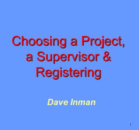 1 Dave Inman Choosing a Project, a Supervisor & Registering.