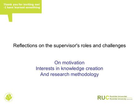 Reflections on the supervisor's roles and challenges On motivation Interests in knowledge creation And research methodology Thank you for inviting me!