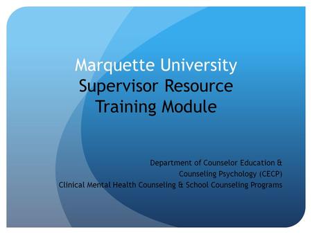 Marquette University Supervisor Resource Training Module Department of Counselor Education & Counseling Psychology (CECP) Clinical Mental Health Counseling.