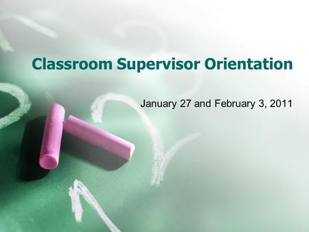 Classroom Supervisor Orientation January 27 and February 3, 2011.