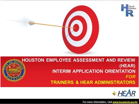 HOUSTON EMPLOYEE ASSESSMENT AND REVIEW (HEAR) INTERIM APPLICATION ORIENTATION FOR TRAINERS & HEAR ADMINISTRATORS For more information, visit www.houstontx.gov/hrwww.houstontx.gov/hr.