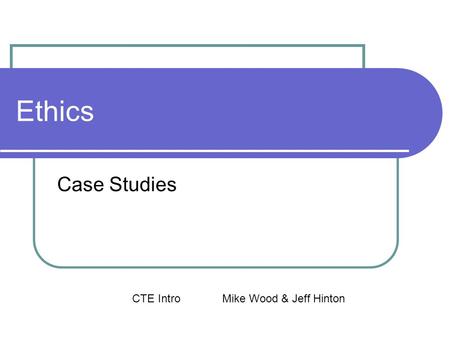 Ethics Case Studies CTE IntroMike Wood & Jeff Hinton.