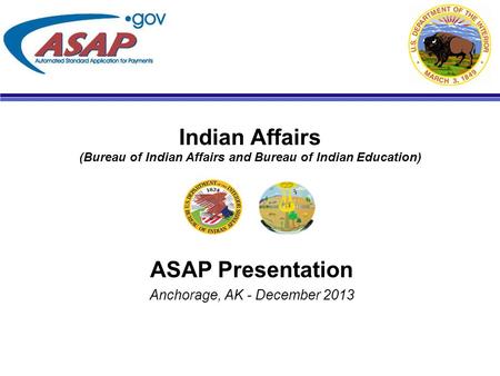 Indian Affairs (Bureau of Indian Affairs and Bureau of Indian Education) ASAP Presentation Anchorage, AK - December 2013.