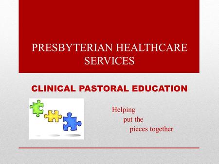 CLINICAL PASTORAL EDUCATION Helping put the pieces together PRESBYTERIAN HEALTHCARE SERVICES.