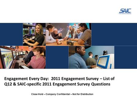 Close Hold – Company Confidential – Not for Distribution Engagement Every Day: 2011 Engagement Survey – List of Q12 & SAIC-specific 2011 Engagement Survey.