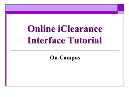 Online iClearance Interface Tutorial On-Campus. Online iClearance  Starting the Clearance Process Slides (4 - 6)  Approving a Clearance Request Slides.