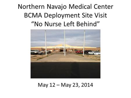 Northern Navajo Medical Center BCMA Deployment Site Visit “No Nurse Left Behind” May 12 – May 23, 2014.