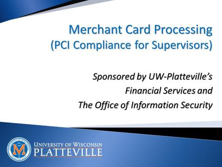 Merchant Card Processing (PCI Compliance for Supervisors) Sponsored by UW-Platteville’s Financial Services and The Office of Information Security.