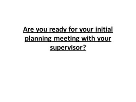 Are you ready for your initial planning meeting with your supervisor?