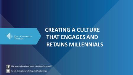 CREATING A CULTURE THAT ENGAGES AND RETAINS MILLENNIALS Like us and check in on facebook at DaleCarnegieNY Tweet during the workshop at #DaleCarnegie.