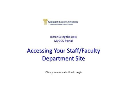 Accessing Your Staff/Faculty Department Site Introducing the new MyGCU Portal Accessing Your Staff/Faculty Department Site Click your mouse button to begin.