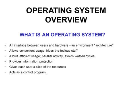 WHAT IS AN OPERATING SYSTEM? An interface between users and hardware - an environment architecture ” Allows convenient usage; hides the tedious stuff.