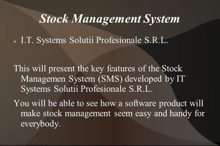 Stock Management System  I.T. Systems Solutii Profesionale S.R.L. This will present the key features of the Stock Managemen System (SMS) developed by.