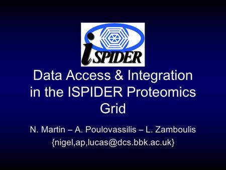 Data Access & Integration in the ISPIDER Proteomics Grid N. Martin – A. Poulovassilis – L. Zamboulis