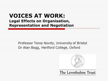 VOICES AT WORK: Legal Effects on Organisation, Representation and Negotiation Professor Tonia Novitz, University of Bristol Dr Alan Bogg, Hertford College,