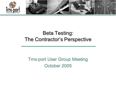 Beta Testing: The Contractor’s Perspective Trns·port User Group Meeting October 2005.