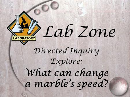 Lab Zone Directed Inquiry Explore: What can change a marble’s speed?