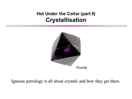 Hot Under the Collar (part II) Crystallisation Fluorite Igneous petrology is all about crystals and how they get there.