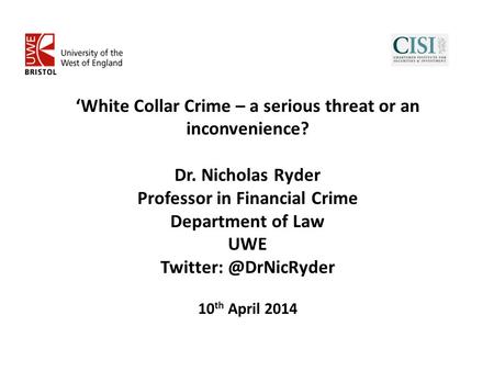 ‘White Collar Crime – a serious threat or an inconvenience? Dr. Nicholas Ryder Professor in Financial Crime Department of Law UWE