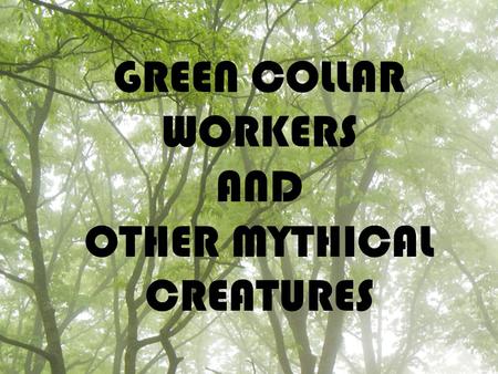 GREEN COLLAR WORKERS AND OTHER MYTHICAL CREATURES.