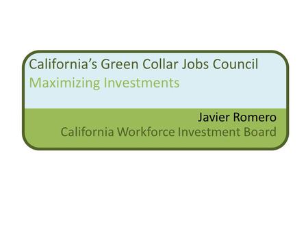 California’s Green Collar Jobs Council Maximizing Investments Javier Romero California Workforce Investment Board.