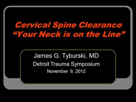 Cervical Spine Clearance “Your Neck is on the Line” James G. Tyburski, MD Detroit Trauma Symposium November 9, 2012.