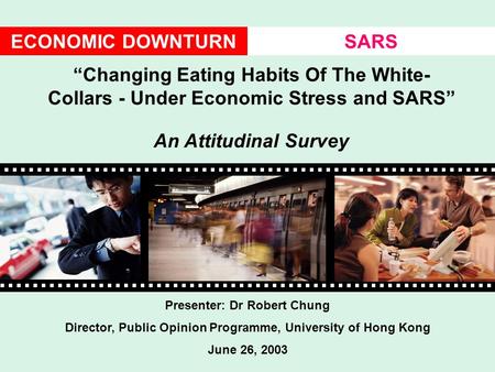 ECONOMIC DOWNTURNSARS Presenter: Dr Robert Chung Director, Public Opinion Programme, University of Hong Kong June 26, 2003 “Changing Eating Habits Of The.